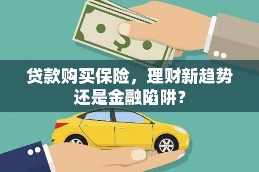 埔里贷款购买保险，理财新趋势还是金融陷阱？