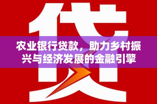 埔里农业银行贷款，助力乡村振兴与经济发展的金融引擎