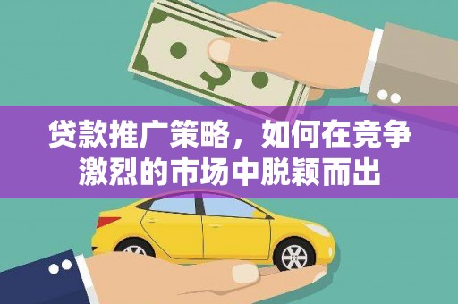 埔里贷款推广策略，如何在竞争激烈的市场中脱颖而出