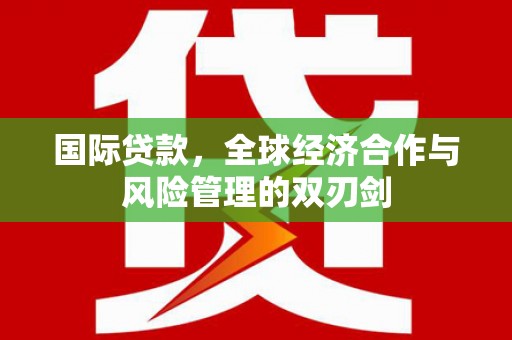 埔里国际贷款，全球经济合作与风险管理的双刃剑