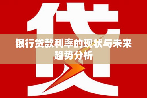 埔里银行贷款利率的现状与未来趋势分析