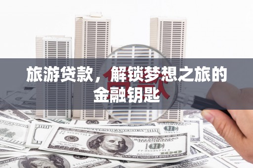 埔里旅游贷款，解锁梦想之旅的金融钥匙