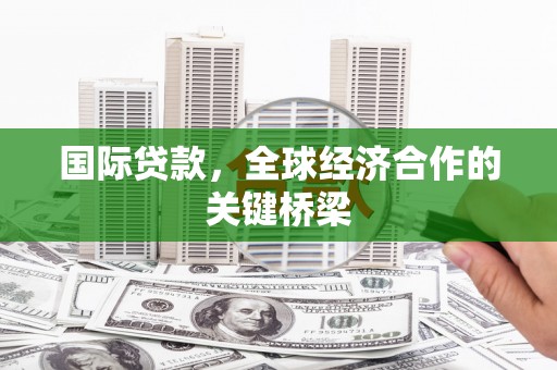 埔里国际贷款，全球经济合作的关键桥梁