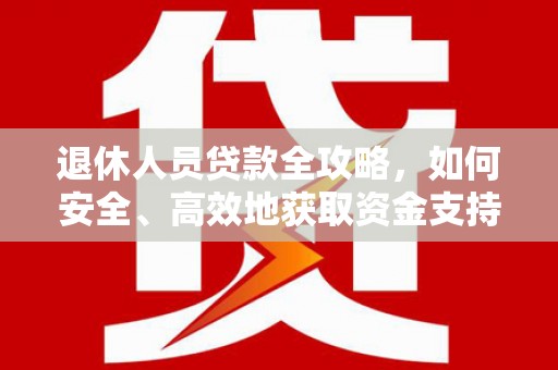 埔里退休人员贷款全攻略，如何安全、高效地获取资金支持