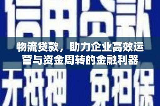 埔里物流贷款，助力企业高效运营与资金周转的金融利器