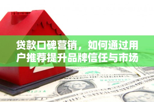 埔里贷款口碑营销，如何通过用户推荐提升品牌信任与市场份额