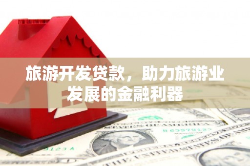 埔里旅游开发贷款，助力旅游业发展的金融利器