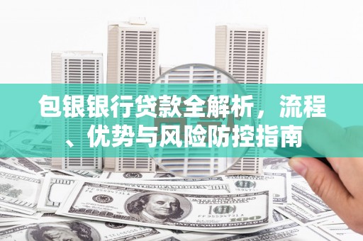 埔里包银银行贷款全解析，流程、优势与风险防控指南