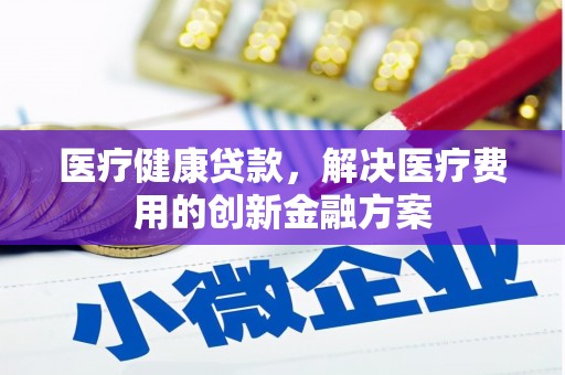 埔里医疗健康贷款，解决医疗费用的创新金融方案