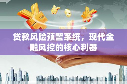 埔里贷款风险预警系统，现代金融风控的核心利器