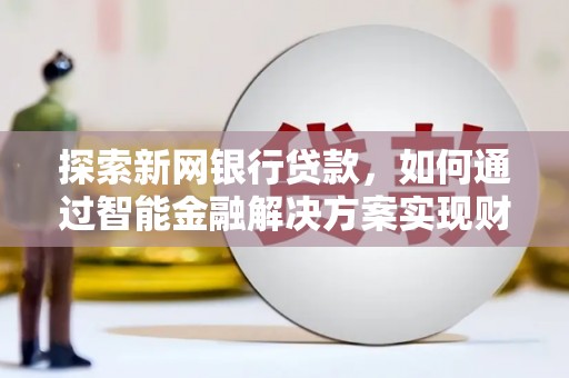 埔里探索新网银行贷款，如何通过智能金融解决方案实现财富增长