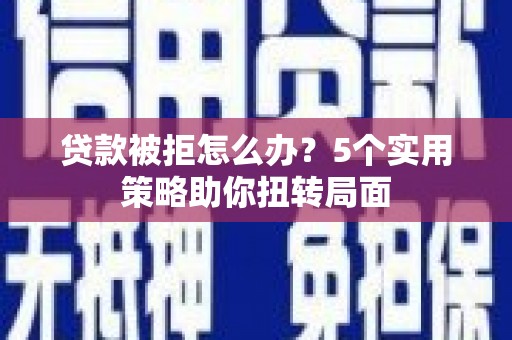 埔里贷款被拒怎么办？5个实用策略助你扭转局面