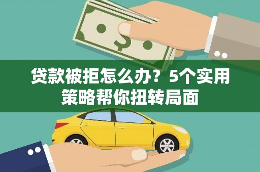 埔里贷款被拒怎么办？5个实用策略帮你扭转局面