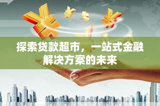 埔里探索贷款超市，一站式金融解决方案的未来