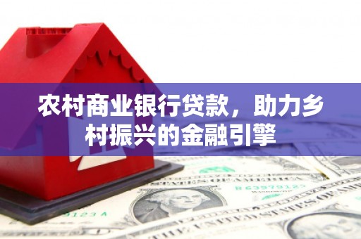 埔里农村商业银行贷款，助力乡村振兴的金融引擎