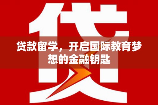 埔里贷款留学，开启国际教育梦想的金融钥匙