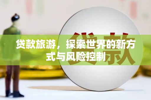 埔里贷款旅游，探索世界的新方式与风险控制