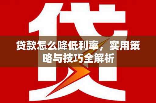 埔里贷款怎么降低利率，实用策略与技巧全解析