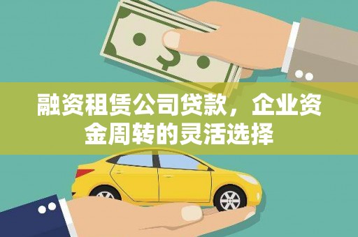埔里融资租赁公司贷款，企业资金周转的灵活选择