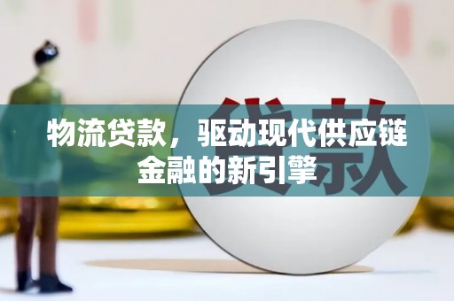 埔里物流贷款，驱动现代供应链金融的新引擎