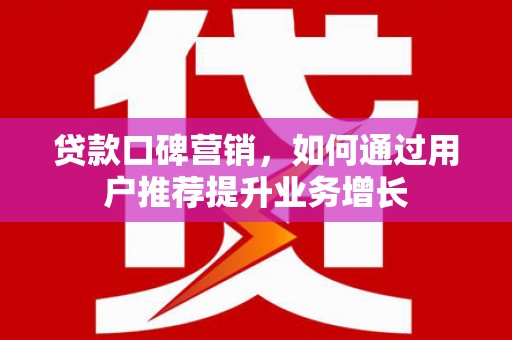 埔里贷款口碑营销，如何通过用户推荐提升业务增长