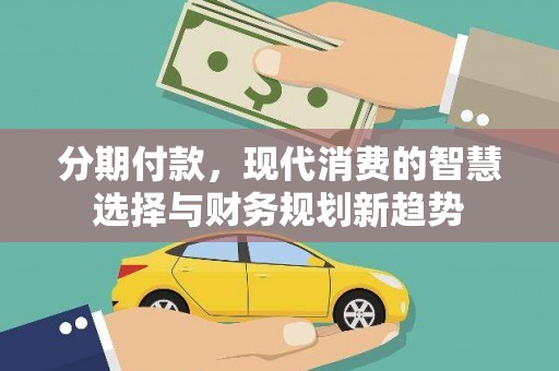 埔里分期付款，现代消费的智慧选择与财务规划新趋势