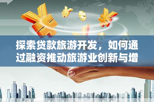 埔里探索贷款旅游开发，如何通过融资推动旅游业创新与增长