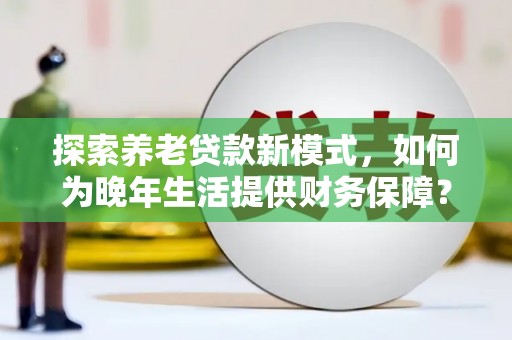 埔里探索养老贷款新模式，如何为晚年生活提供财务保障？