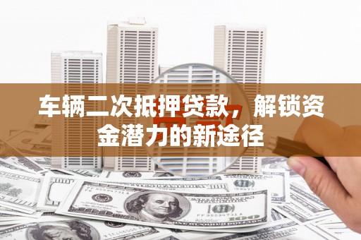 埔里车辆二次抵押贷款，解锁资金潜力的新途径