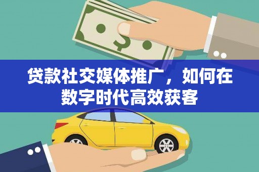 埔里贷款社交媒体推广，如何在数字时代高效获客