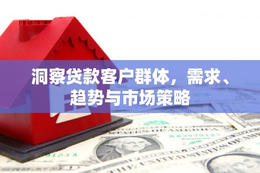埔里洞察贷款客户群体，需求、趋势与市场策略