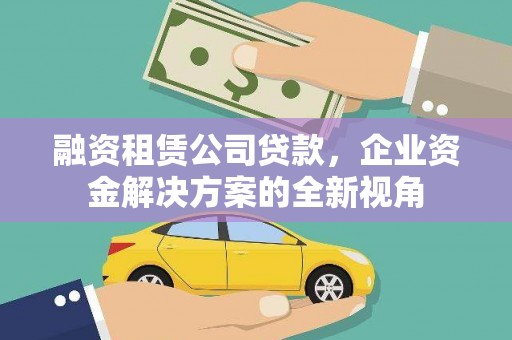 埔里融资租赁公司贷款，企业资金解决方案的全新视角