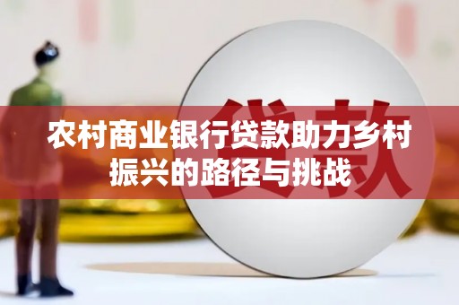 埔里农村商业银行贷款助力乡村振兴的路径与挑战