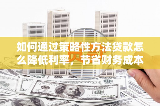 埔里如何通过策略性方法贷款怎么降低利率，节省财务成本