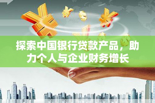 埔里探索中国银行贷款产品，助力个人与企业财务增长