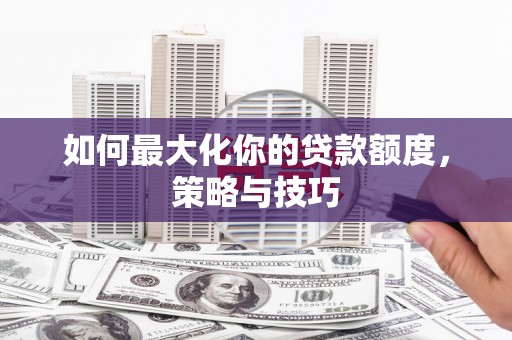 埔里如何最大化你的贷款额度，策略与技巧