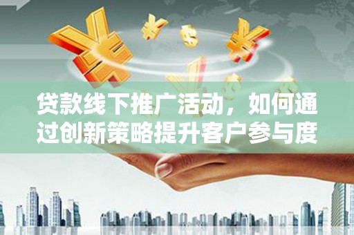 埔里贷款线下推广活动，如何通过创新策略提升客户参与度