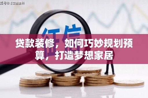 埔里贷款装修，如何巧妙规划预算，打造梦想家居