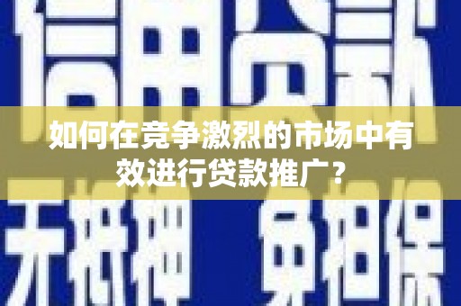 埔里如何在竞争激烈的市场中有效进行贷款推广？