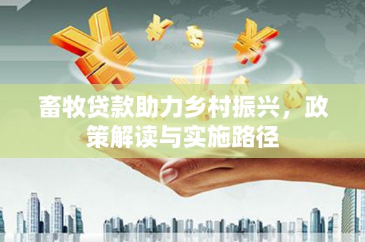 埔里畜牧贷款助力乡村振兴，政策解读与实施路径
