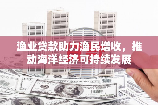 埔里渔业贷款助力渔民增收，推动海洋经济可持续发展