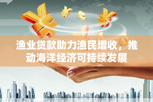 埔里渔业贷款助力渔民增收，推动海洋经济可持续发展