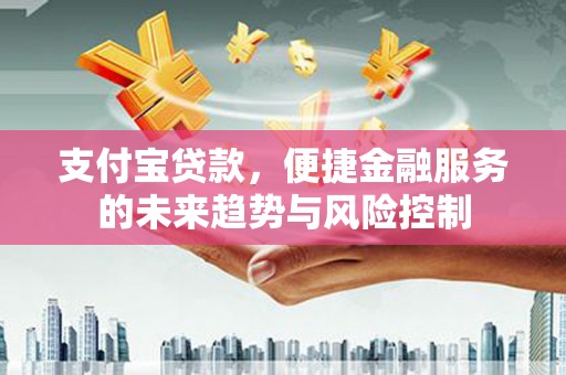 埔里支付宝贷款，便捷金融服务的未来趋势与风险控制