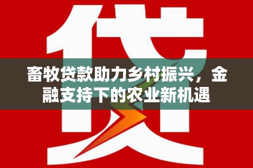 埔里畜牧贷款助力乡村振兴，金融支持下的农业新机遇