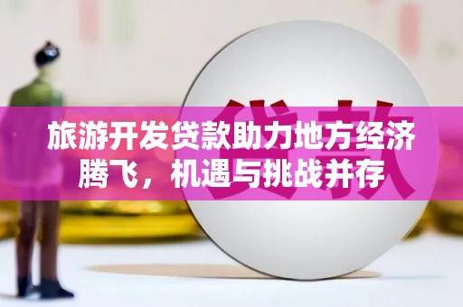 埔里旅游开发贷款助力地方经济腾飞，机遇与挑战并存