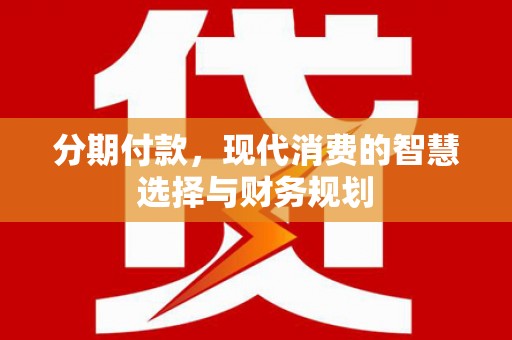 埔里分期付款，现代消费的智慧选择与财务规划