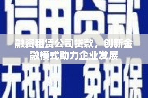 埔里融资租赁公司贷款，创新金融模式助力企业发展
