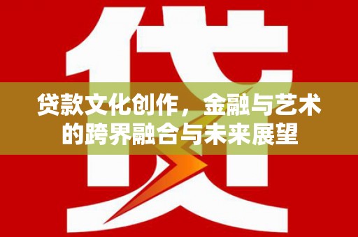 埔里贷款文化创作，金融与艺术的跨界融合与未来展望