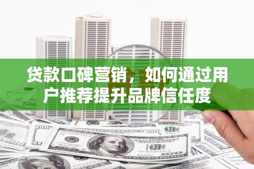 埔里贷款口碑营销，如何通过用户推荐提升品牌信任度