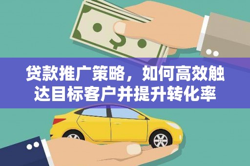 埔里贷款推广策略，如何高效触达目标客户并提升转化率